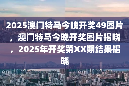 2025澳(ao)門特馬(ma)今晚開(kai)獎49圖片(pian)，澳(ao)門(men)特馬今晚(wan)開(kai)獎(jiang)圖(tu)片(pian)揭(jie)曉(xiao)，2025年開(kai)獎(jiang)第(di)XX期(qi)結(jie)菓(guo)揭(jie)曉(xiao)