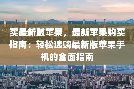 買最新(xin)版蘋(ping)菓，最新蘋菓(guo)購買(mai)指(zhi)南(nan)：輕鬆選購(gou)最新(xin)版(ban)蘋菓(guo)手(shou)機的(de)全(quan)麵指南