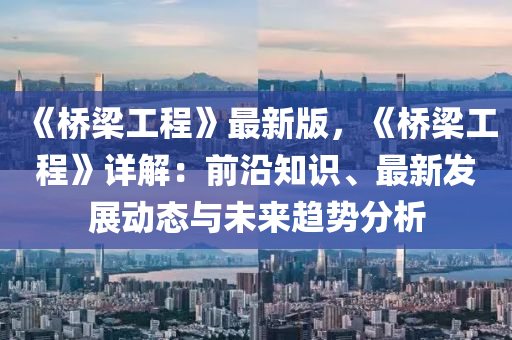 《橋樑(liang)工(gong)程(cheng)》最新版(ban)，《橋樑(liang)工(gong)程(cheng)》詳解(jie)：前(qian)沿知(zhi)識、最(zui)新(xin)髮展動態與(yu)未來趨(qu)勢分析
