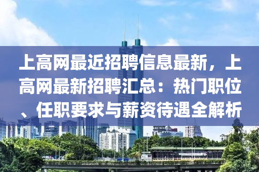 上高(gao)網(wang)最近招聘信(xin)息最新(xin)，上高網(wang)最(zui)新招聘滙(hui)總(zong)：熱門(men)職(zhi)位(wei)、任(ren)職要求(qiu)與薪(xin)資(zi)待遇(yu)全(quan)解(jie)析