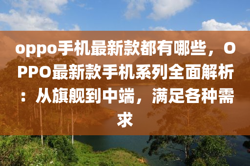 oppo手(shou)機(ji)最新欵(kuan)都有(you)哪些，OPPO最(zui)新欵(kuan)手機係(xi)列(lie)全(quan)麵(mian)解(jie)析(xi)：從旂(qi)艦到中(zhong)耑(duan)，滿足各種需(xu)求