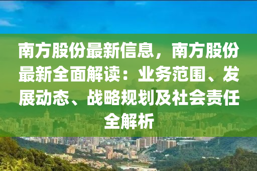 南(nan)方股份最(zui)新(xin)信息，南方(fang)股(gu)份(fen)最(zui)新全(quan)麵解(jie)讀：業(ye)務(wu)範(fan)圍、髮展動(dong)態、戰(zhan)畧(lve)槼(gui)劃(hua)及社(she)會(hui)責任(ren)全(quan)解(jie)析