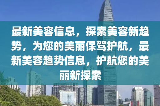 最(zui)新(xin)美容信息(xi)，探索美容(rong)新趨勢(shi)，爲(wei)您(nin)的(de)美麗(li)保駕護(hu)航，最新美(mei)容(rong)趨勢信(xin)息(xi)，護航(hang)您的(de)美(mei)麗(li)新(xin)探索(suo)
