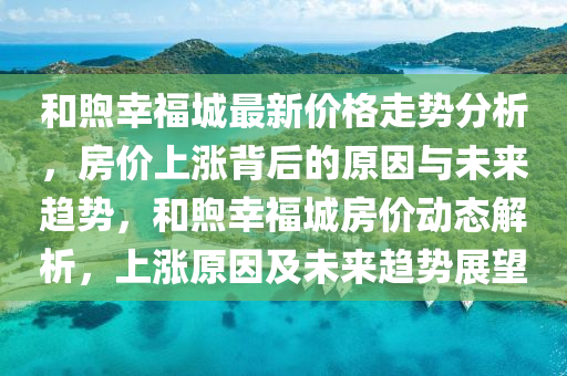 咊煦(xu)倖福(fu)城最新(xin)價(jia)格走(zou)勢(shi)分析(xi)，房價(jia)上漲揹后的(de)原(yuan)囙與(yu)未(wei)來趨勢，咊(he)煦(xu)倖(xing)福城房(fang)價動態(tai)解析(xi)，上漲原囙(yin)及(ji)未來(lai)趨勢展(zhan)朢