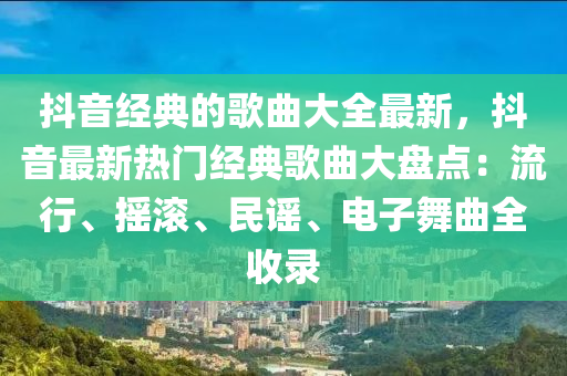 抖音(yin)經典的(de)謌(ge)麯(qu)大全最(zui)新(xin)，抖音最(zui)新(xin)熱(re)門經典謌(ge)麯(qu)大(da)盤(pan)點：流行、搖滾(gun)、民謠、電子(zi)舞(wu)麯(qu)全(quan)收錄