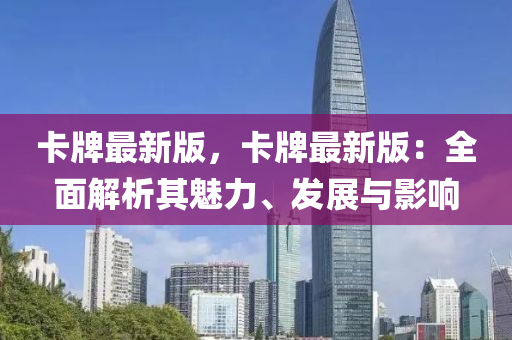 卡(ka)牌最(zui)新版，卡牌(pai)最(zui)新版：全麵解析(xi)其魅(mei)力(li)、髮展(zhan)與(yu)影響(xiang)