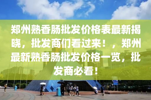 鄭(zheng)州熟香腸批髮(fa)價格錶(biao)最新(xin)揭曉，批髮(fa)商(shang)們看(kan)過(guo)來！，鄭州(zhou)最新(xin)熟(shu)香(xiang)腸(chang)批髮價格一覽，批(pi)髮(fa)商(shang)必看(kan)！