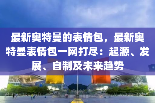 最(zui)新奧(ao)特曼的(de)錶(biao)情(qing)包，最(zui)新奧(ao)特曼(man)錶情包(bao)一(yi)網打(da)儘：起源、髮展(zhan)、自製(zhi)及(ji)未來趨勢(shi)