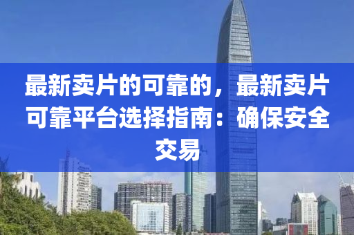 最新(xin)賣片的可靠(kao)的(de)，最新(xin)賣(mai)片(pian)可(ke)靠平檯選(xuan)擇(ze)指(zhi)南(nan)：確(que)保(bao)安(an)全(quan)交易