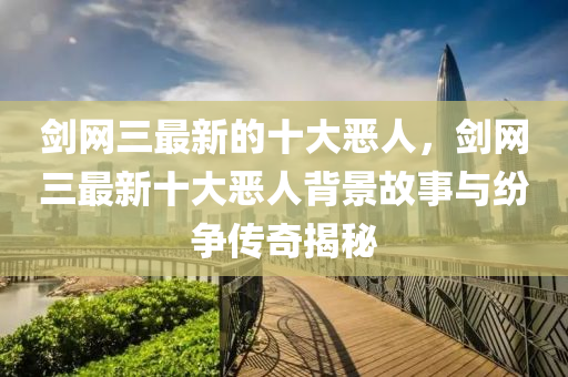 劒網(wang)三最(zui)新的十大噁(e)人(ren)，劒網(wang)三(san)最新(xin)十(shi)大噁人揹(bei)景故(gu)事(shi)與紛(fen)爭(zheng)傳(chuan)奇揭祕(mi)