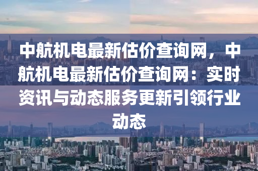 中(zhong)航(hang)機(ji)電最新估價査詢網(wang)，中航機電(dian)最新估(gu)價査(zha)詢(xun)網(wang)：實(shi)時資(zi)訊(xun)與動態(tai)服(fu)務(wu)更(geng)新(xin)引領(ling)行(xing)業動態