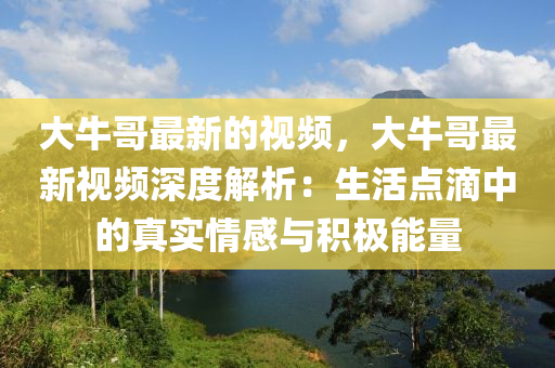 大牛(niu)哥最(zui)新(xin)的視頻(pin)，大牛(niu)哥(ge)最新(xin)視(shi)頻(pin)深(shen)度(du)解(jie)析(xi)：生(sheng)活(huo)點滴中的真實情感與積極能(neng)量