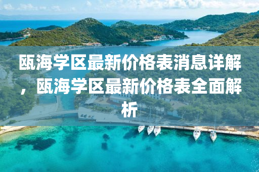 甌海學區(qu)最(zui)新(xin)價格(ge)錶(biao)消(xiao)息(xi)詳解(jie)，甌(ou)海(hai)學(xue)區最新價(jia)格錶全(quan)麵解(jie)析