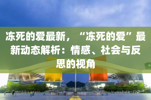 凍死的愛(ai)最新(xin)，“凍(dong)死(si)的(de)愛(ai)”最(zui)新動(dong)態解析：情(qing)感(gan)、社會(hui)與(yu)反(fan)思的(de)視角