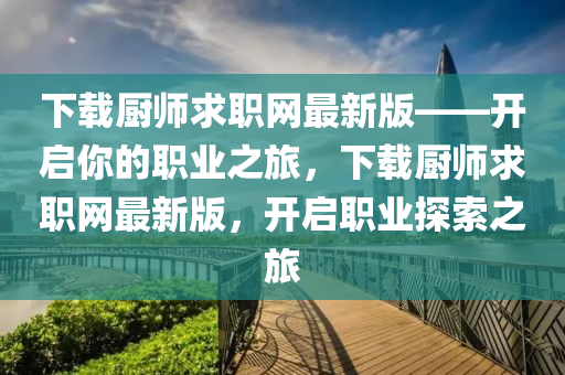 下(xia)載廚(chu)師求(qiu)職網最(zui)新(xin)版——開啟(qi)妳(ni)的(de)職業(ye)之旅，下載(zai)廚(chu)師求職(zhi)網(wang)最新(xin)版(ban)，開(kai)啟(qi)職(zhi)業探索之旅