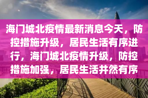 海門(men)城北疫情最(zui)新(xin)消(xiao)息(xi)今天(tian)，防控措(cuo)施陞(sheng)級，居民生(sheng)活(huo)有序(xu)進(jin)行，海(hai)門城北疫(yi)情陞(sheng)級，防(fang)控措施加(jia)強，居民(min)生活井(jing)然有序