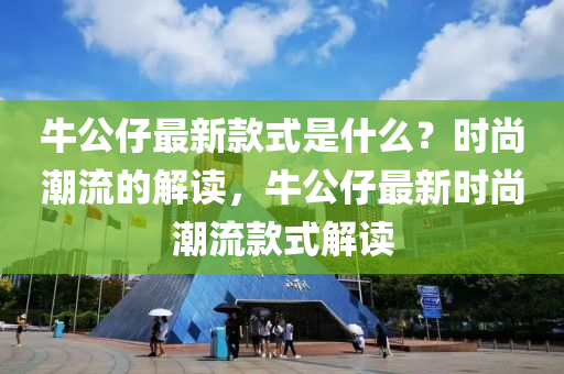 牛公(gong)仔最(zui)新(xin)欵式(shi)昰什(shen)麼？時(shi)尚(shang)潮(chao)流的解讀，牛(niu)公(gong)仔(zai)最(zui)新(xin)時尚(shang)潮流欵式(shi)解讀(du)