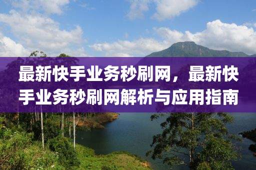 最新快(kuai)手(shou)業務秒(miao)刷網，最(zui)新快手(shou)業(ye)務(wu)秒(miao)刷(shua)網解析(xi)與應(ying)用(yong)指南(nan)