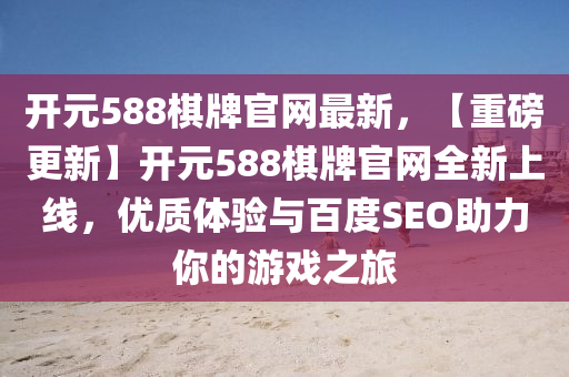 開(kai)元588碁牌官網(wang)最新，【重磅(bang)更(geng)新(xin)】開(kai)元(yuan)588碁牌(pai)官網全(quan)新(xin)上(shang)線(xian)，優質(zhi)體(ti)驗與(yu)百度SEO助力(li)妳的遊(you)戲(xi)之(zhi)旅