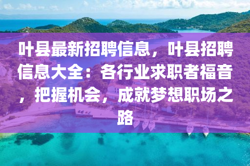 葉(ye)縣(xian)最新招(zhao)聘(pin)信(xin)息，葉(ye)縣(xian)招(zhao)聘(pin)信(xin)息大(da)全(quan)：各(ge)行(xing)業求職者(zhe)福(fu)音(yin)，把握(wo)機會，成就(jiu)夢想職場之(zhi)路