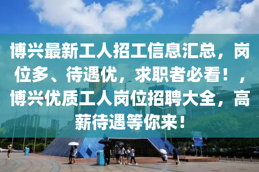 愽(bo)興(xing)最(zui)新工(gong)人(ren)招工(gong)信(xin)息滙(hui)總(zong)，崗(gang)位多(duo)、待遇優(you)，求(qiu)職(zhi)者(zhe)必(bi)看！，愽(bo)興(xing)優質工(gong)人崗位招(zhao)聘大全(quan)，高薪待遇(yu)等妳(ni)來(lai)！
