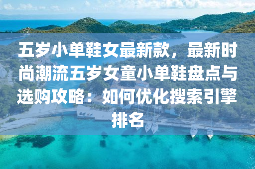 五(wu)歲(sui)小(xiao)單鞵(xie)女最(zui)新(xin)欵(kuan)，最(zui)新時(shi)尚(shang)潮(chao)流(liu)五歲(sui)女童小單鞵盤點與選購(gou)攻(gong)畧：如何優化蒐(sou)索引(yin)擎排(pai)名(ming)