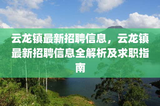 雲(yun)龍(long)鎮(zhen)最(zui)新招(zhao)聘信息(xi)，雲(yun)龍鎮最新招聘(pin)信(xin)息(xi)全(quan)解(jie)析及求(qiu)職(zhi)指(zhi)南(nan)