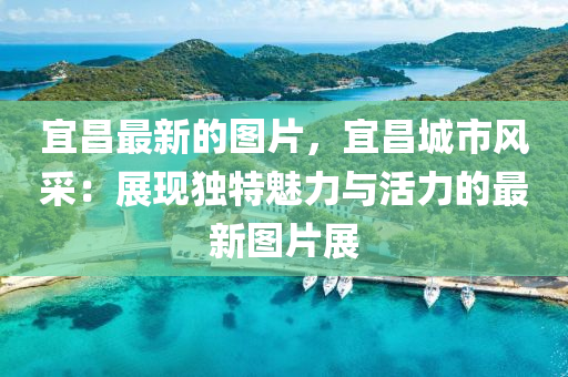 宜(yi)昌最(zui)新(xin)的圖片，宜(yi)昌城(cheng)市風採：展(zhan)現獨特(te)魅(mei)力與(yu)活力(li)的最新圖片展