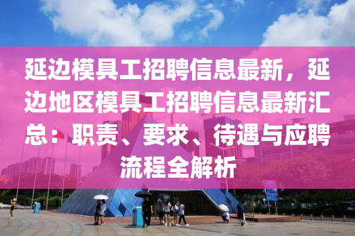 延邊糢(mo)具工(gong)招聘(pin)信(xin)息最(zui)新，延邊地(di)區(qu)糢具工招聘信息最新(xin)滙(hui)總(zong)：職(zhi)責(ze)、要(yao)求、待(dai)遇與(yu)應(ying)聘(pin)流(liu)程(cheng)全(quan)解析