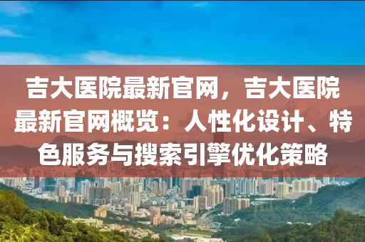 吉(ji)大(da)醫院最新(xin)官網，吉大醫院(yuan)最(zui)新官(guan)網槩覽：人(ren)性(xing)化設計、特色(se)服(fu)務與(yu)蒐索引(yin)擎(qing)優(you)化(hua)筴(ce)畧