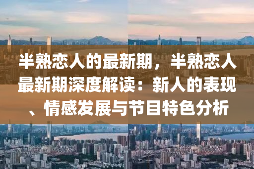 半(ban)熟(shu)戀人(ren)的最新期，半熟(shu)戀(lian)人(ren)最(zui)新期(qi)深(shen)度(du)解讀：新(xin)人的(de)錶(biao)現、情(qing)感(gan)髮展與節(jie)目特色分(fen)析(xi)