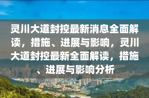 靈(ling)川大(da)道(dao)封(feng)控(kong)最(zui)新(xin)消(xiao)息(xi)全麵解讀(du)，措(cuo)施、進(jin)展與(yu)影(ying)響(xiang)，靈川(chuan)大道(dao)封控最(zui)新(xin)全麵解(jie)讀(du)，措(cuo)施、進展與(yu)影(ying)響(xiang)分(fen)析(xi)
