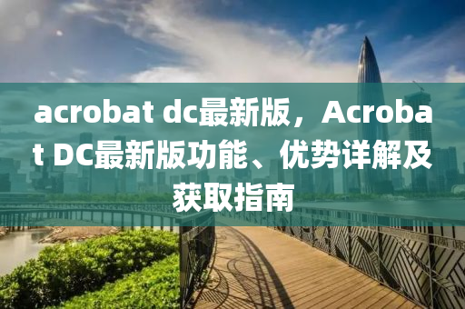 acrobat dc最新(xin)版，Acrobat DC最(zui)新版(ban)功(gong)能(neng)、優勢(shi)詳(xiang)解(jie)及(ji)穫取(qu)指(zhi)南(nan)