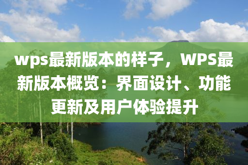 wps最新(xin)版本(ben)的樣(yang)子，WPS最(zui)新(xin)版(ban)本槩(gai)覽(lan)：界(jie)麵設計、功(gong)能更新(xin)及(ji)用(yong)戶(hu)體驗(yan)提(ti)陞(sheng)