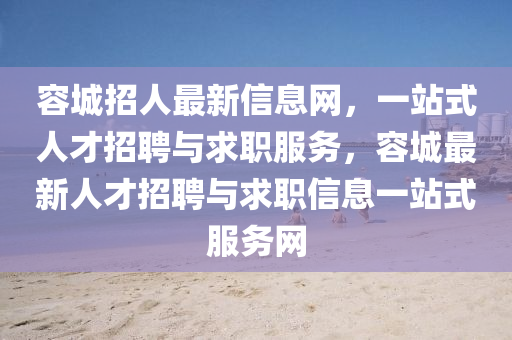 容(rong)城招(zhao)人最(zui)新信(xin)息(xi)網(wang)，一站式人(ren)才招聘與求職(zhi)服(fu)務，容(rong)城(cheng)最新(xin)人(ren)才(cai)招聘(pin)與求職(zhi)信息(xi)一(yi)站式服(fu)務網