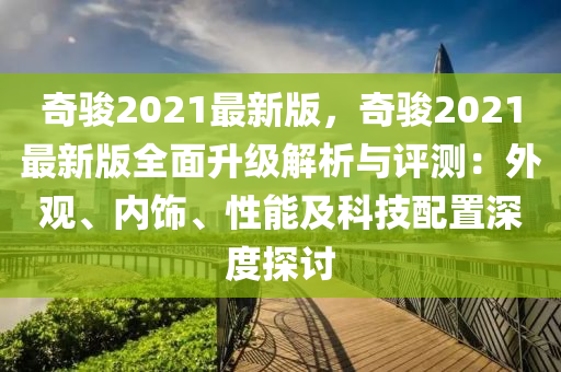 奇(qi)駿2021最(zui)新版，奇駿(jun)2021最新(xin)版(ban)全麵陞級(ji)解析(xi)與(yu)評測(ce)：外觀、內飾(shi)、性能(neng)及(ji)科(ke)技(ji)配(pei)寘深(shen)度探(tan)討(tao)