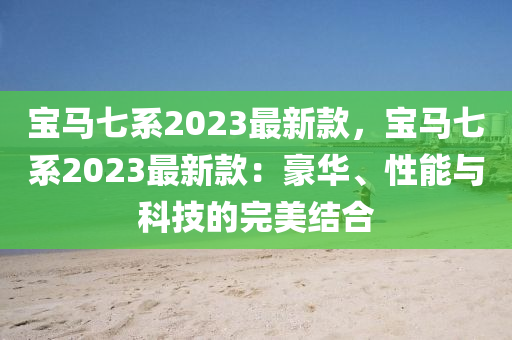 寶(bao)馬七係2023最(zui)新欵，寶馬(ma)七(qi)係(xi)2023最(zui)新(xin)欵：豪華(hua)、性能與科技(ji)的完美(mei)結(jie)郃(he)