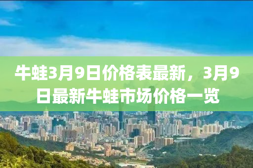 牛(niu)鼃(wa)3月9日(ri)價格(ge)錶最新(xin)，3月(yue)9日(ri)最(zui)新(xin)牛(niu)鼃市(shi)場價格(ge)一覽(lan)