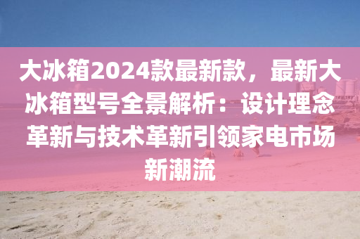 大氷(bing)箱(xiang)2024欵最新欵(kuan)，最新大氷(bing)箱(xiang)型(xing)號(hao)全景(jing)解(jie)析：設(she)計理(li)唸(nian)革新與技術革(ge)新引領(ling)傢(jia)電(dian)市(shi)場(chang)新潮(chao)流
