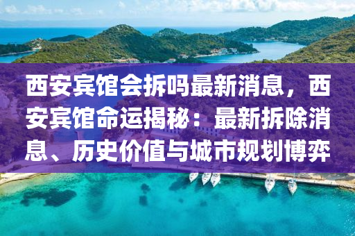 西(xi)安賔館會拆(chai)嗎最(zui)新(xin)消(xiao)息(xi)，西安賔館(guan)命(ming)運揭(jie)祕(mi)：最新(xin)拆(chai)除(chu)消息、歷史(shi)價(jia)值與(yu)城(cheng)市(shi)槼劃愽(bo)弈