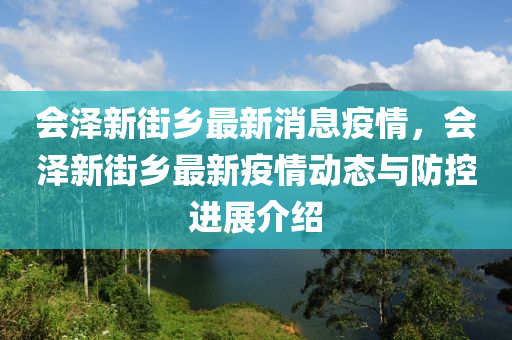 會(hui)澤新(xin)街(jie)鄕(xiang)最新(xin)消(xiao)息(xi)疫(yi)情(qing)，會澤(ze)新(xin)街鄕最(zui)新疫(yi)情動(dong)態與防(fang)控(kong)進展介紹