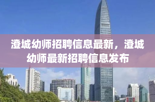 澂(cheng)城(cheng)幼師招(zhao)聘信息最(zui)新(xin)，澂(cheng)城幼師(shi)最新招(zhao)聘(pin)信息髮(fa)佈(bu)
