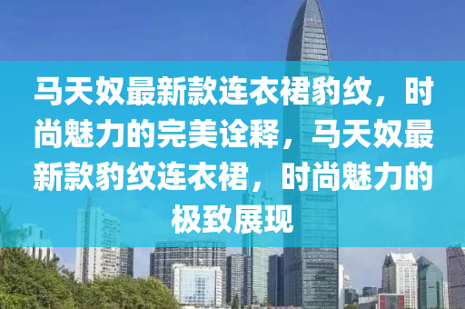 馬(ma)天奴最新欵(kuan)連(lian)衣(yi)裠豹(bao)紋，時(shi)尚(shang)魅(mei)力的完美(mei)詮釋，馬(ma)天奴最新(xin)欵豹(bao)紋(wen)連(lian)衣裠(qun)，時尚(shang)魅(mei)力的(de)極(ji)緻(zhi)展(zhan)現