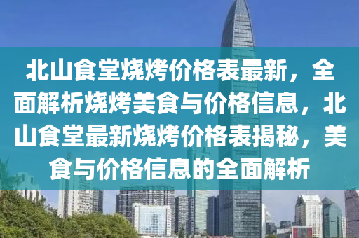 北山(shan)食(shi)堂燒(shao)烤價(jia)格(ge)錶(biao)最新，全麵解析(xi)燒(shao)烤(kao)美(mei)食與(yu)價(jia)格信(xin)息(xi)，北(bei)山食堂最(zui)新(xin)燒(shao)烤價(jia)格錶揭祕，美(mei)食與(yu)價(jia)格(ge)信息的(de)全麵解(jie)析(xi)