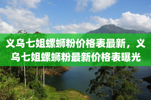 義烏(wu)七姐螺(luo)螄粉價(jia)格(ge)錶(biao)最(zui)新(xin)，義(yi)烏(wu)七姐螺螄(si)粉(fen)最新價(jia)格(ge)錶(biao)曝(pu)光(guang)