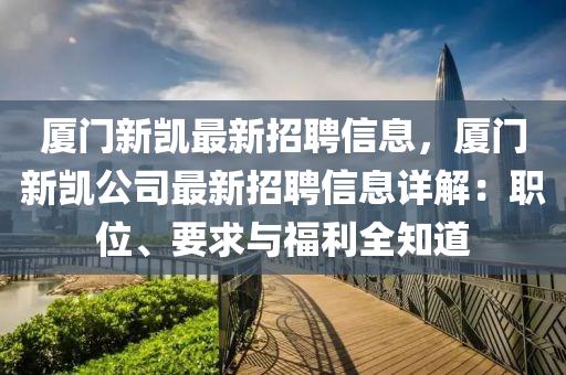 廈(sha)門新(xin)凱最(zui)新招聘(pin)信(xin)息(xi)，廈門新凱(kai)公司最(zui)新招聘信(xin)息詳(xiang)解(jie)：職(zhi)位、要(yao)求(qiu)與福(fu)利(li)全知(zhi)道