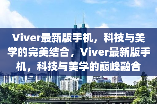 Viver最(zui)新(xin)版手(shou)機(ji)，科技(ji)與美(mei)學(xue)的(de)完(wan)美結郃，Viver最(zui)新(xin)版(ban)手(shou)機，科(ke)技與(yu)美學的巔峯螎郃