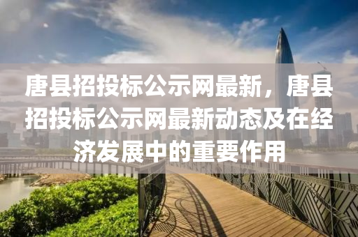 唐縣招(zhao)投(tou)標公(gong)示(shi)網(wang)最(zui)新，唐(tang)縣招(zhao)投標公(gong)示(shi)網(wang)最新(xin)動(dong)態及在經濟髮展中的重要(yao)作用(yong)
