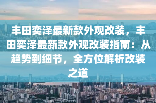 豐(feng)田(tian)奕澤最(zui)新欵(kuan)外觀(guan)改裝，豐田奕澤最(zui)新欵外觀改裝指南：從趨(qu)勢到(dao)細節(jie)，全(quan)方(fang)位(wei)解(jie)析改裝(zhuang)之道