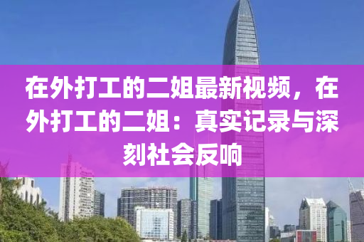 在外打工的二姐最新視(shi)頻(pin)，在(zai)外打(da)工的(de)二(er)姐(jie)：真實(shi)記(ji)錄(lu)與(yu)深(shen)刻(ke)社(she)會反響